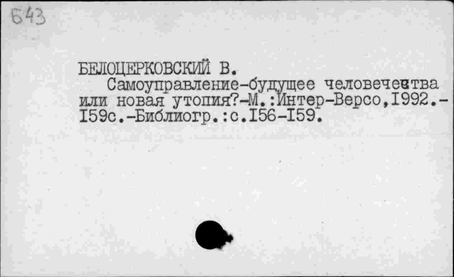 ﻿№
БЕЛОЦЕРКОВСКИЙ В.
Самоуправление-будущее человечества или новая утопия?-М.:Йнтер-Версо,1992.-159с.-Библиогр.:с.156-159.